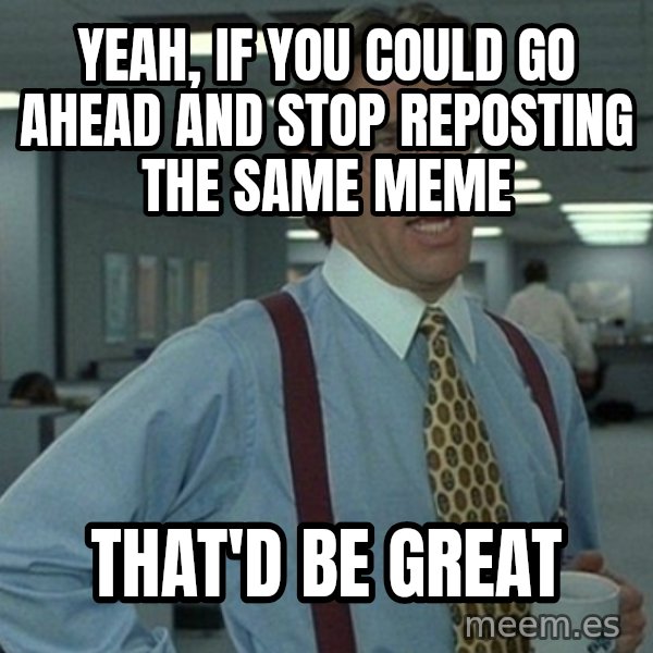 Office Space That Would Be Great meme: yeah, if you could go ahead and stop reposting the same meme / that'd be great