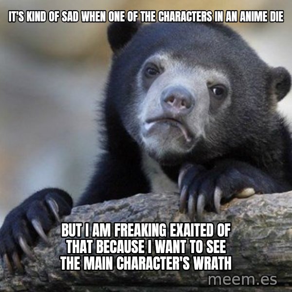 Confession Bear meme: It's kind of sad when one of the characters in an anime die / but i am freaking exaited of that because I want to see the main character's wrath