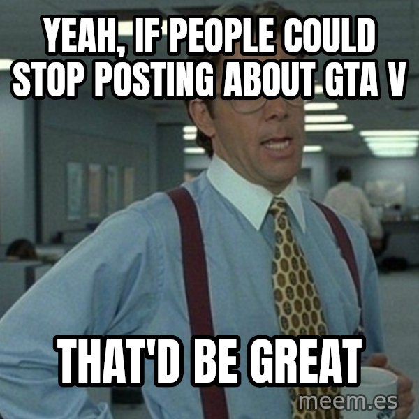 Office Space That Would Be Great meme: YEAH, IF PEOPLE COULD STOP POSTING ABOUT GTA V / THAT'D BE GREAT