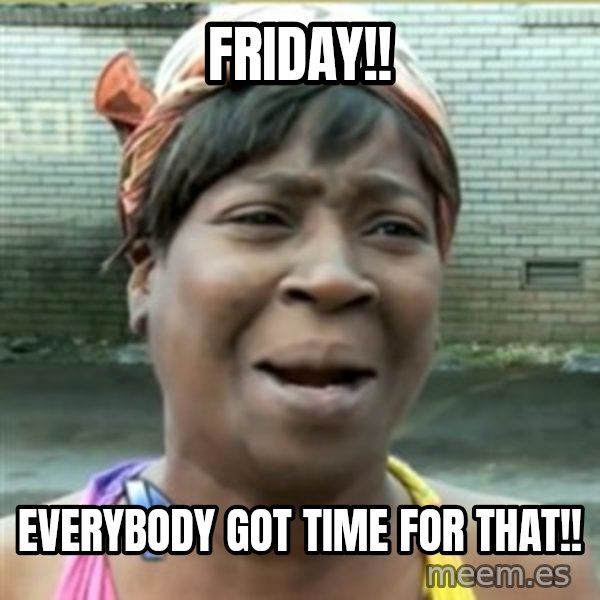 Ain't Nobody got time fo that meme: Friday!! / Everybody got time for that!!