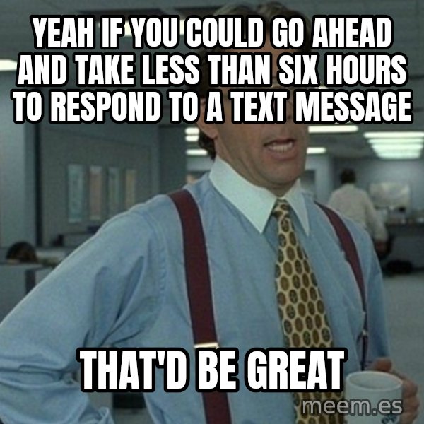Office Space That Would Be Great meme: Yeah if you could go ahead and take less than six hours to respond to a text message / that'd be great