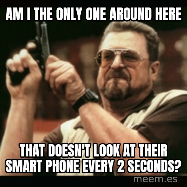 am i the only one around here meme: Am I the only one around here / That doesn't look at their smart phone every 2 seconds?