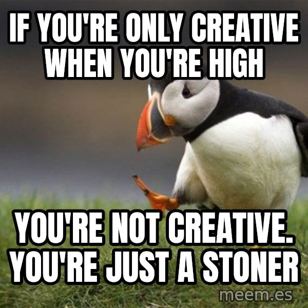 Unpopular Opinion Puffin meme: If you're only creative when you're high / You're not creative. You're just a stoner