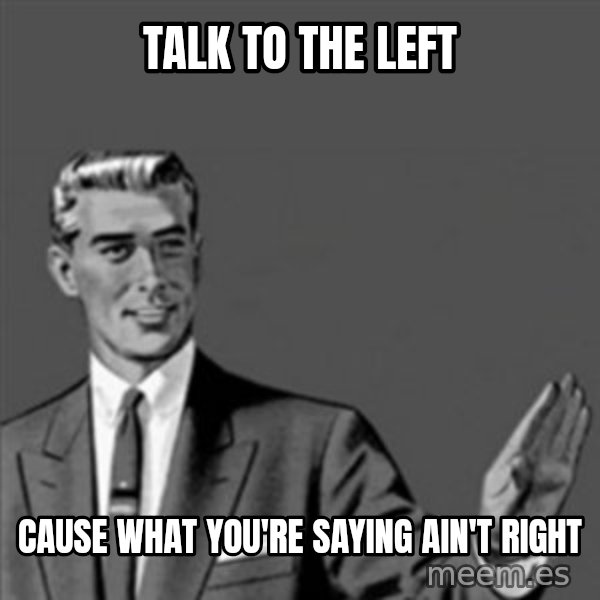 Correction Guy meme: talk to the left / cause what you're saying ain't right