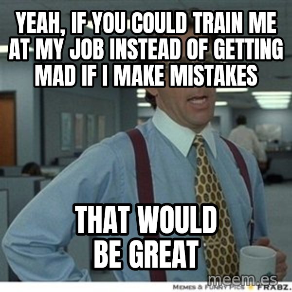 Office Space That Would Be Great meme: Yeah, if you could train me at my job instead of getting mad if I make mistakes / That would be great