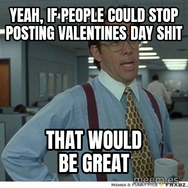 Office Space That Would Be Great meme: yeah, if people could stop posting valentines day shit / that would be great