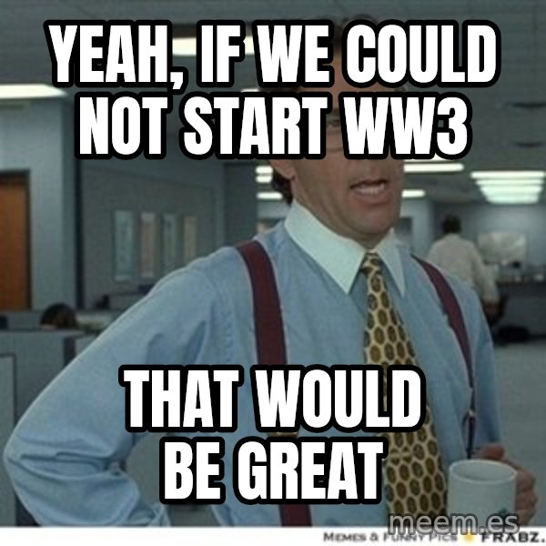 Office Space That Would Be Great meme: Yeah, if we could not start ww3 / that would be great
