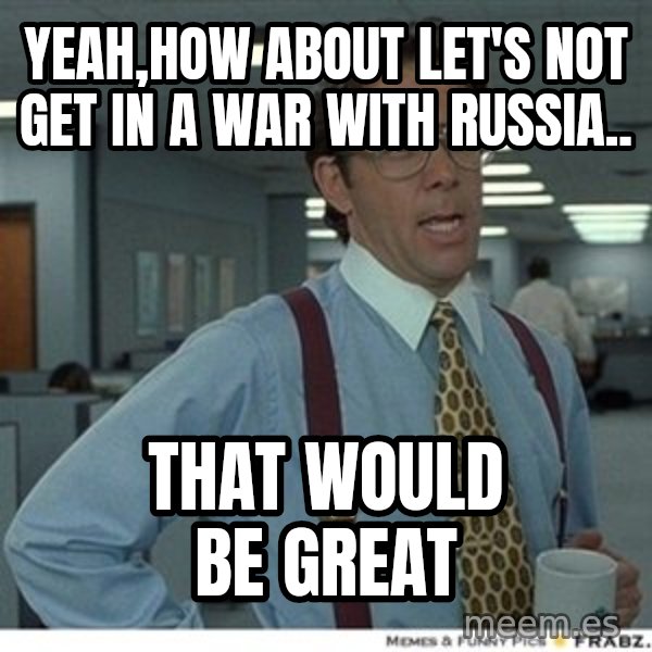 Office Space That Would Be Great meme: yeah,How about let's not get in a war with Russia.. / That would be great