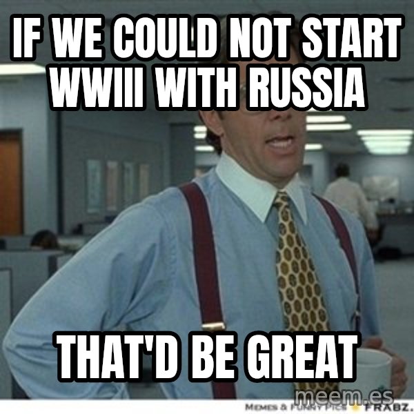 Office Space That Would Be Great meme: IF we could not start WWIII with Russia / THAT'D be great