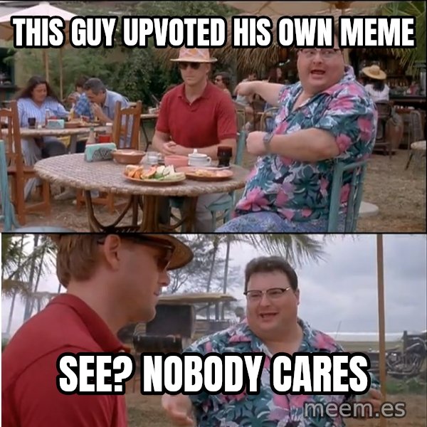 See? Nobody Cares meme: this guy upvoted his own meme / see? nobody cares