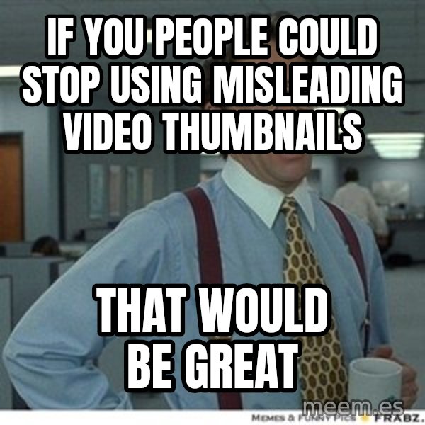 Office Space That Would Be Great meme: If you people could stop using misleading video thumbnails / that would be great