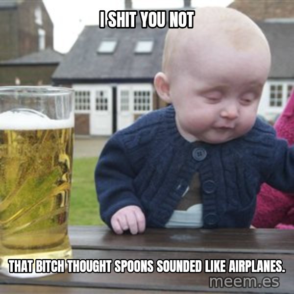 drunk baby 1 meme: I SHIT YOU NOT / THAT BITCH THOUGHT SPOONS SOUNDED LIKE AIRPLANES.