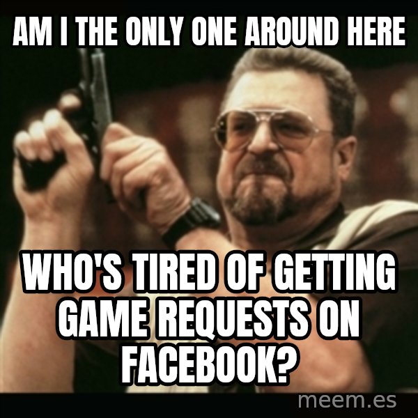 am i the only one around here meme: am i the only one around here / who's tired of getting game requests on facebook?
