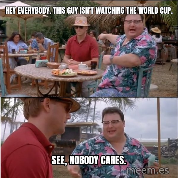See? Nobody Cares meme: Hey everybody. This guy isn't watching the World Cup. / See, nobody cares.