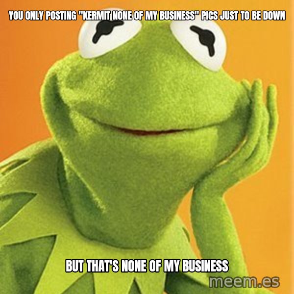 Kermit the frog meme: you only posting "kermit none of my business" pics just to be down / but that's none of my business