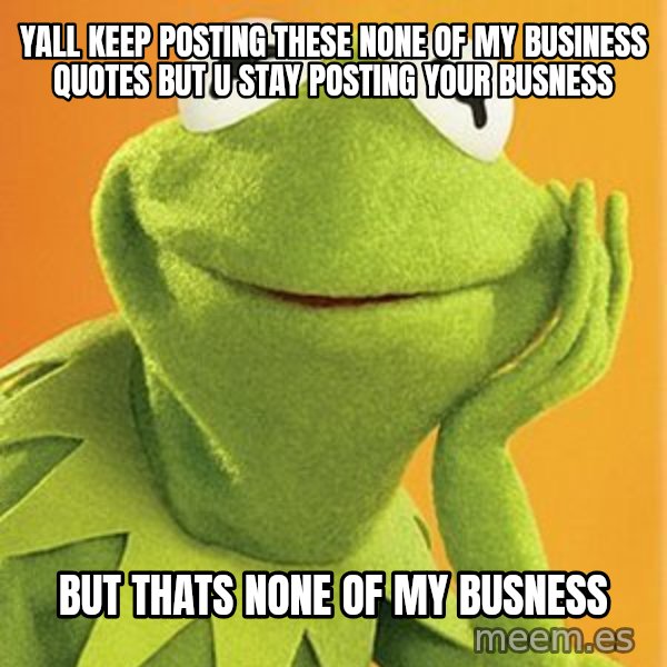 Kermit the frog meme: Yall keep posting these none of my business quotes but u stay posting your busness / But thats none of my busness