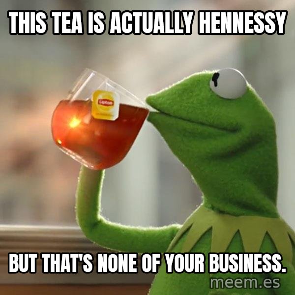 Kermit The Frog Drinking Tea meme: This tea is actually Hennessy / But that's none of your business.