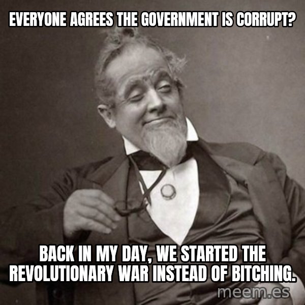 1889 [10] guy meme: everyone agrees the government is corrupt? / back in my day, we started the revolutionary war instead of bitching.