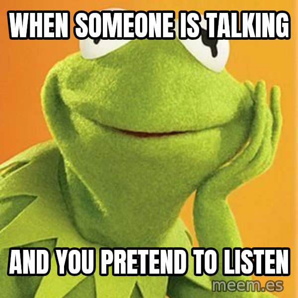 Kermit the frog meme: When someone is talking / And you pretend to listen