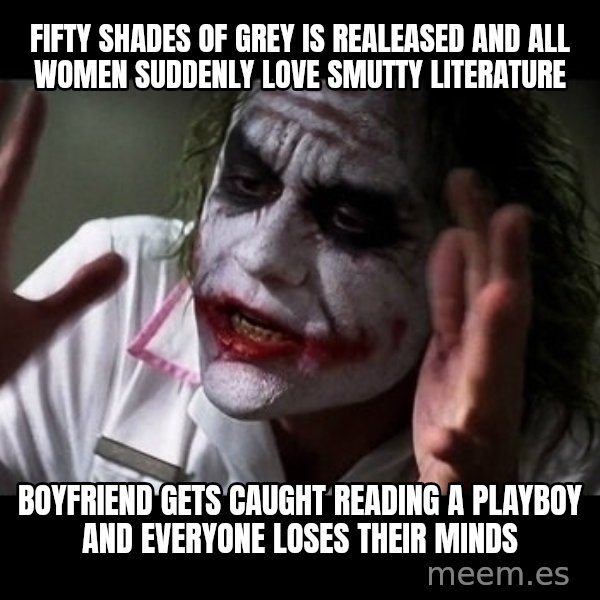 joker mind loss meme: fifty shades of grey is realeased and all women suddenly love smutty literature / boyfriend gets caught reading a playboy and everyone loses their minds