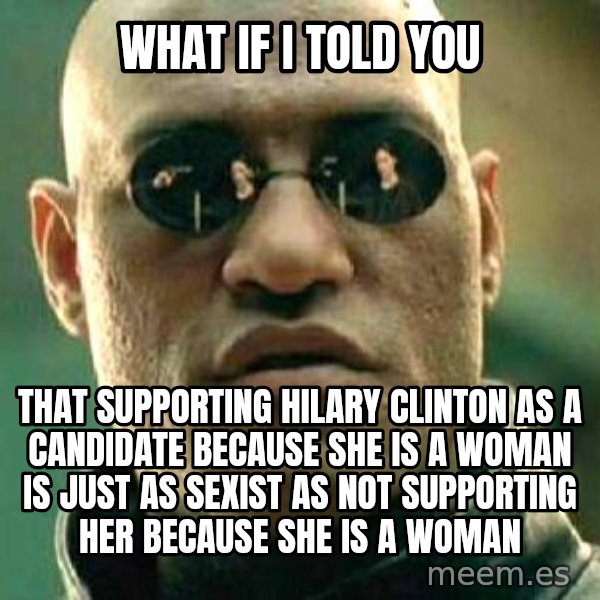 What if I told you / Matrix Morpheus meme: WHat if I told you / That supporting Hilary Clinton as a candidate because she is a woman is just as sexist as not supporting her because she is a woman