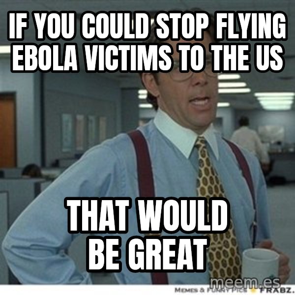 Office Space That Would Be Great meme: If you could stop flying ebola victims to the us / That would be great