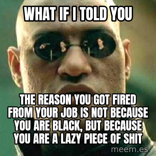 What if I told you / Matrix Morpheus meme: what if i told you / the reason you got fired from your job is not because you are black, but because you are a lazy piece of shit