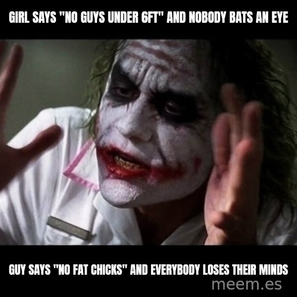 joker mind loss meme: Girl says "no guys under 6ft" and nobody bats an eye / Guy says "no fat chicks" and everybody loses their minds