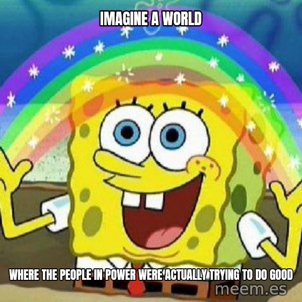 Imagination meme: imagine a world / where the people in power were actually trying to do good