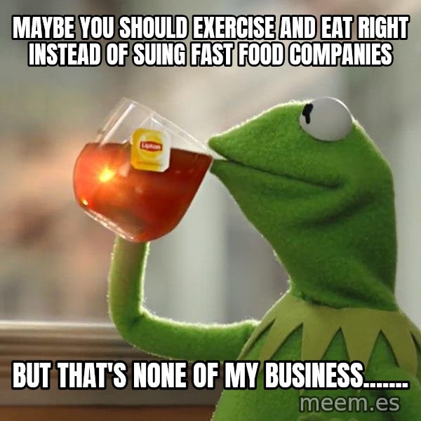 Kermit The Frog Drinking Tea meme: Maybe you should exercise and eat right instead of suing fast food companies / But that's none of my business.......