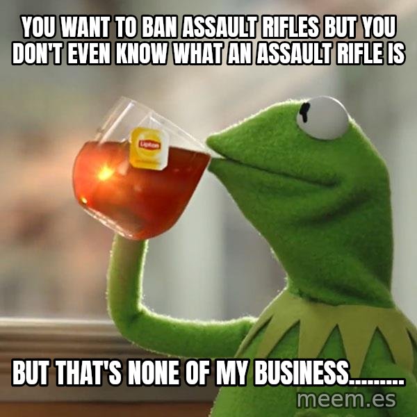 Kermit The Frog Drinking Tea meme: You want to ban assault rifles but you don't even know what an assault rifle is / But that's none of my business.........