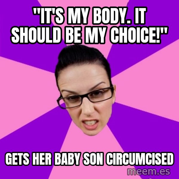 Privilege Denying Feminist meme: "It's my body. It should be my choice!" / Gets her baby son circumcised