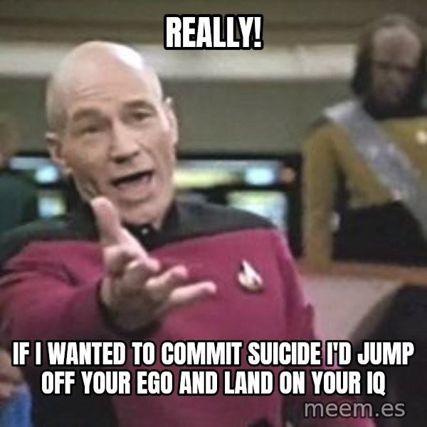 Captain Picard meme: Really! / If I wanted to commit suicide I'd jump off your ego and land on your IQ