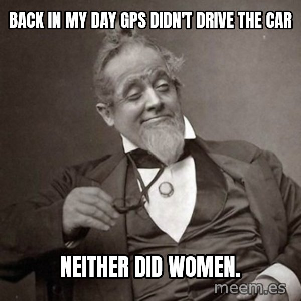 1889 [10] guy meme: Back in my day Gps didn't drive the car / Neither did women.
