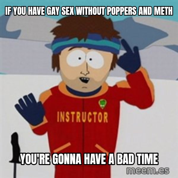 SouthPark Bad Time meme meme: if you have gay sex without poppers and meth / you're gonna have a bad time