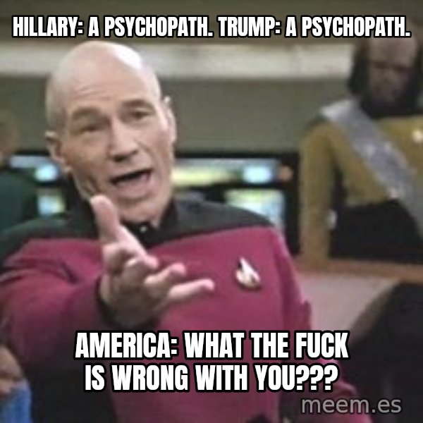 Captain Picard meme: Hillary: a psychopath. trump: a psychopath. / america: What the fuck is wrong with you???