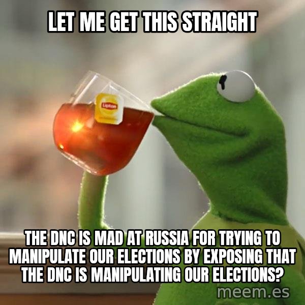 Kermit The Frog Drinking Tea meme: Let me get this straight / The DNC is mad at russia for trying to manipulate our elections by exposing that the DNC is manipulating our elections?
