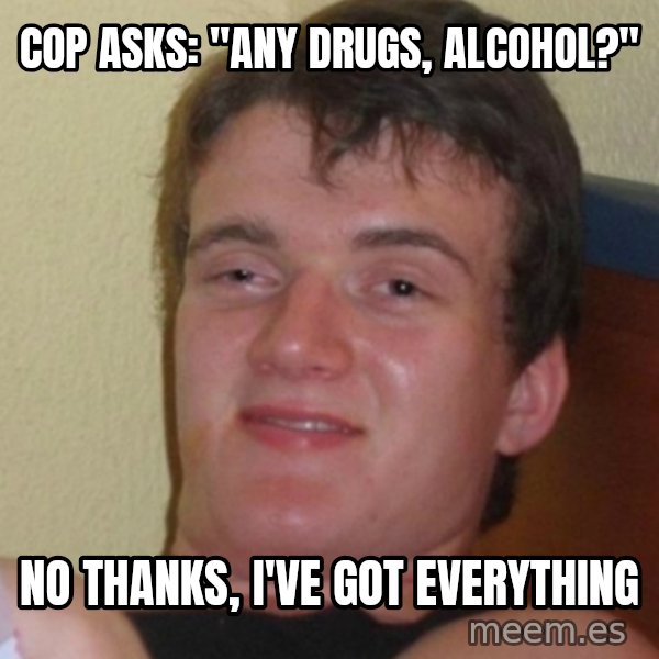 Stoner Stanley meme: Cop asks: "any drugs, alcohol?" / No thanks, I've got everything