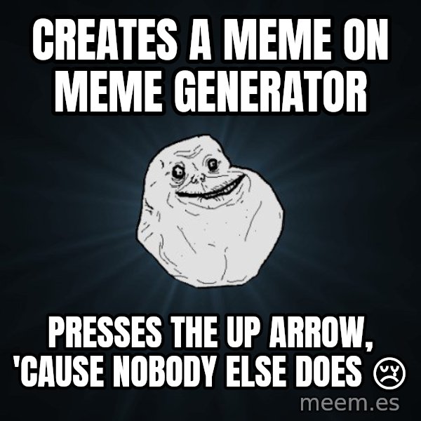 Forever Alone meme: creates a meme on meme generator / presses the up arrow, 'cause nobody else does 😢