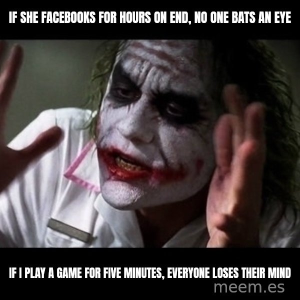 joker mind loss meme: If she facebooks for hours on end, no one bats an eye / If I play a game for five minutes, everyone loses their mind