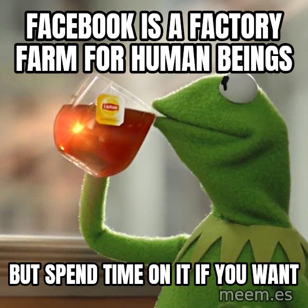 Kermit The Frog Drinking Tea meme: facebook is a factory farm for human beings / but spend time on it if you want