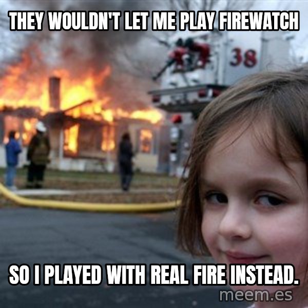 Disaster Girl meme: they wouldn't let me play firewatch / so I played with real fire instead.