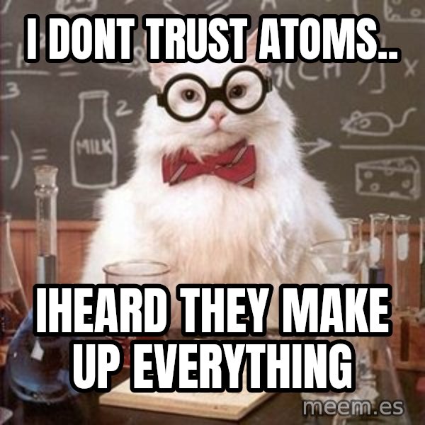 Chemistry Cat meme: I dont trust atoms.. / Iheard they make up evEryThing