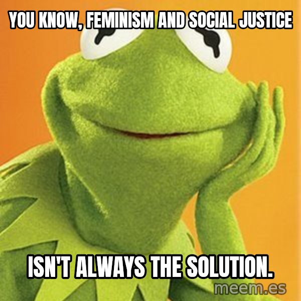 Kermit the frog meme: you know, feminism and Social justice / isn't always the solution.