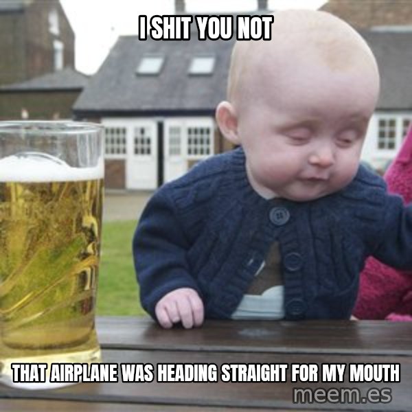 drunk baby 1 meme: I shit you not / That airplane was heading straight for my mouth