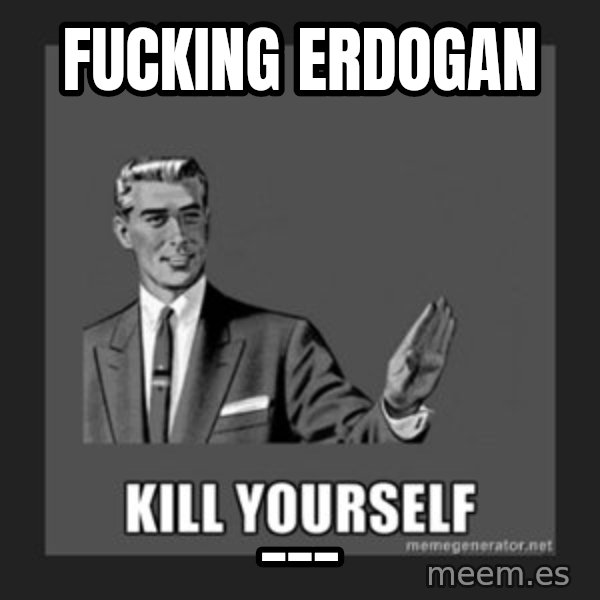 kill yourself guy meme: Fucking Erdogan / ___