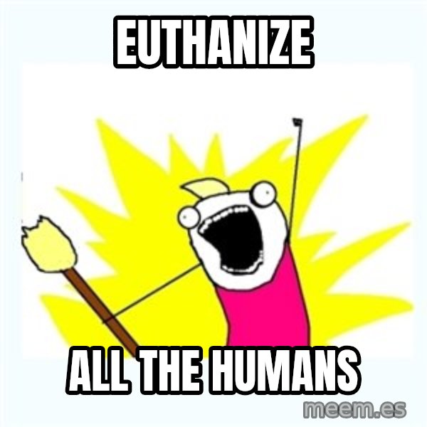 All the things meme: euthanize / all the humans