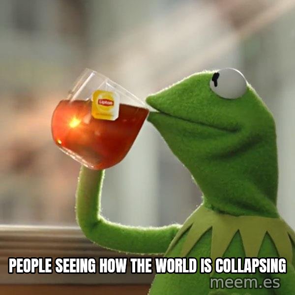 Kermit The Frog Drinking Tea meme: PEOPLE SEEING HOW THE WORLD IS COLLAPSING