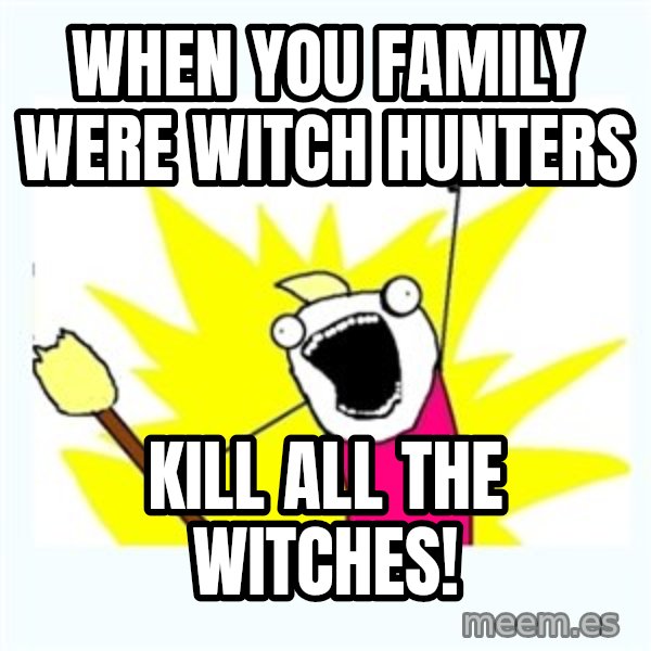 X ALL THE THINGS meme: When you family were witch hunters / Kill all the witches!