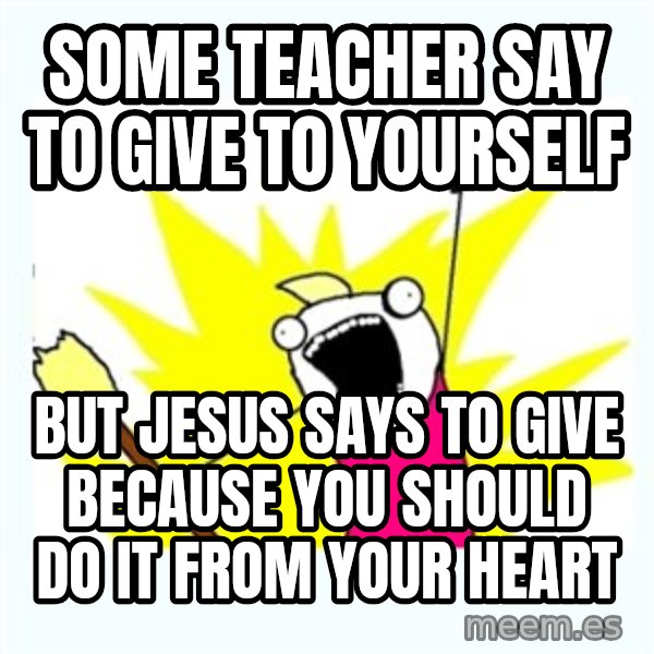 X ALL THE THINGS meme: some teacher say to give to yourself / but jesus says to give because you should do it from your heart